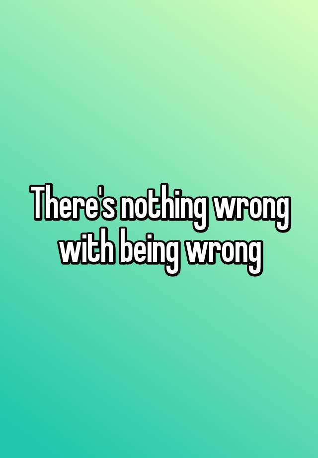 Theres Nothing Wrong With Being Wrong 