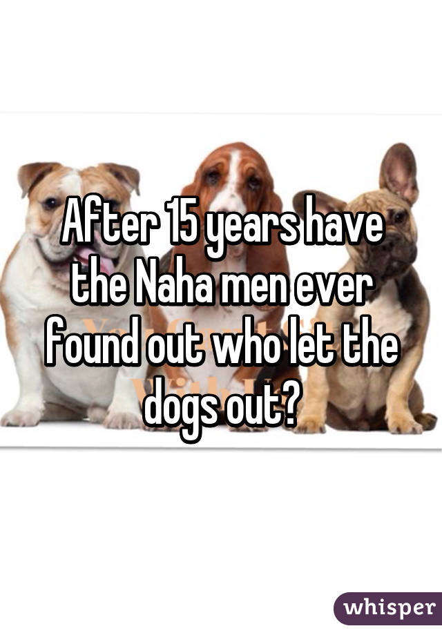 After 15 years have the Naha men ever found out who let the dogs out?