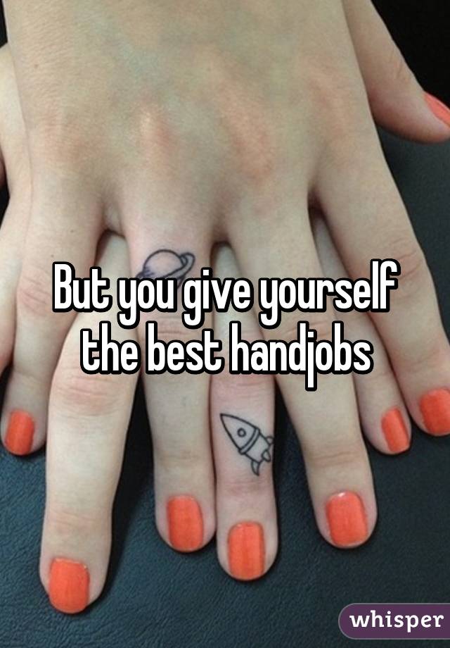 But you give yourself the best handjobs