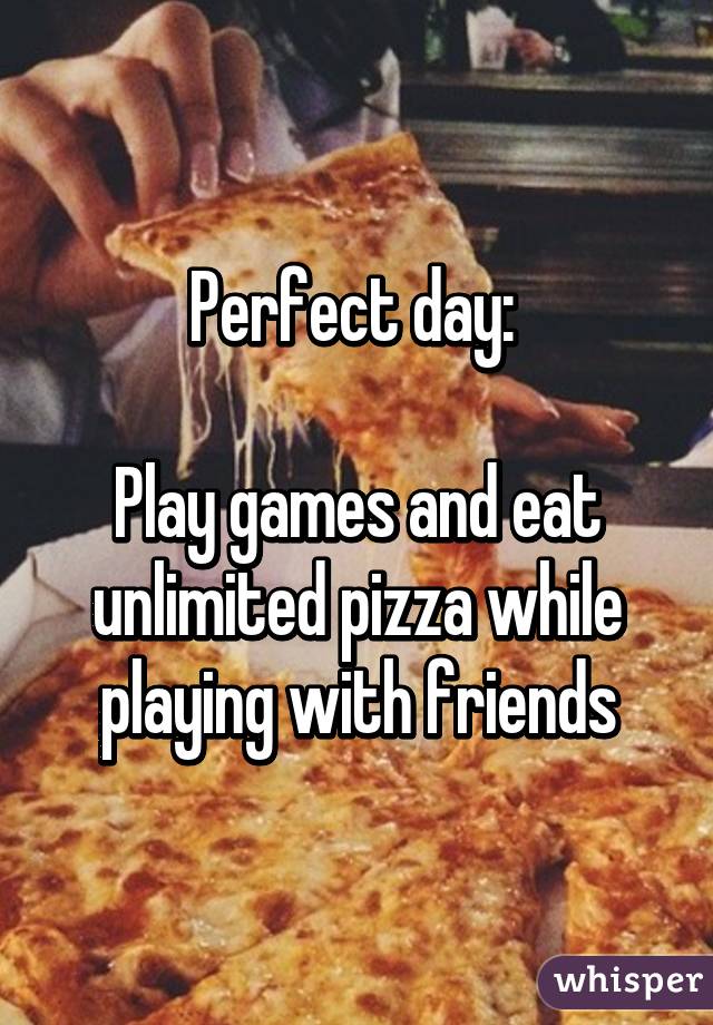 Perfect day: 

Play games and eat unlimited pizza while playing with friends