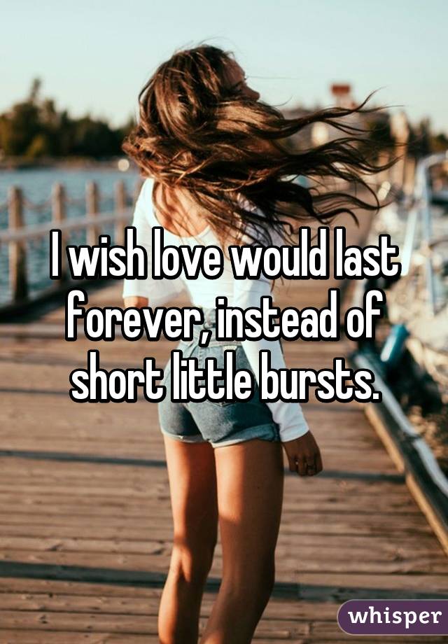 I wish love would last forever, instead of short little bursts.