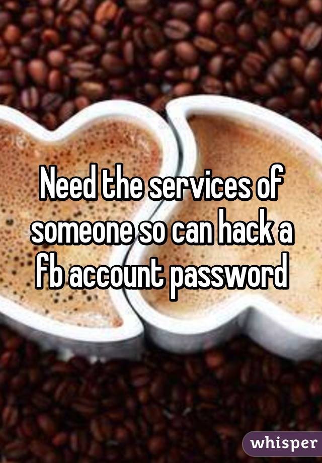 Need the services of someone so can hack a fb account password