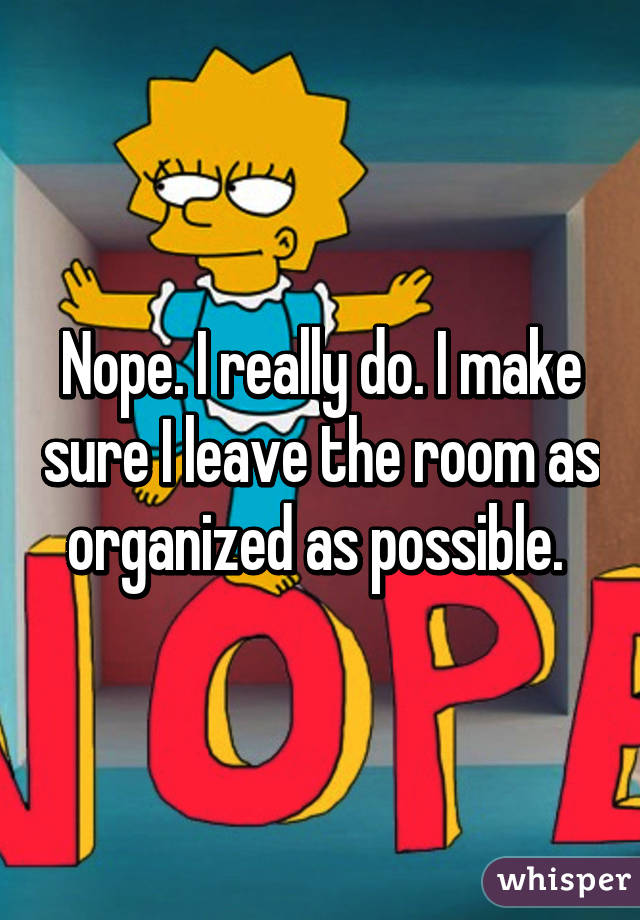 Nope. I really do. I make sure I leave the room as organized as possible. 