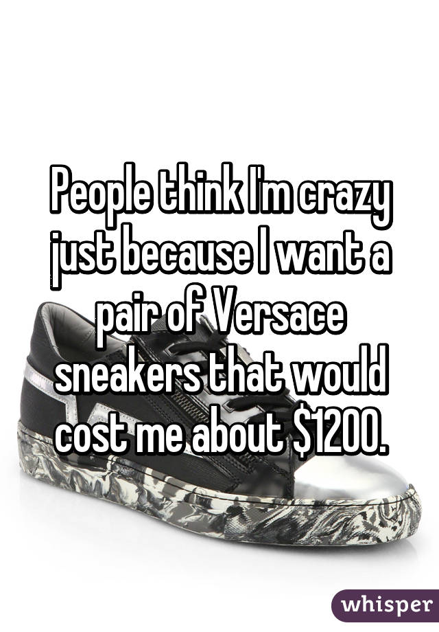 People think I'm crazy just because I want a pair of Versace sneakers that would cost me about $1200.