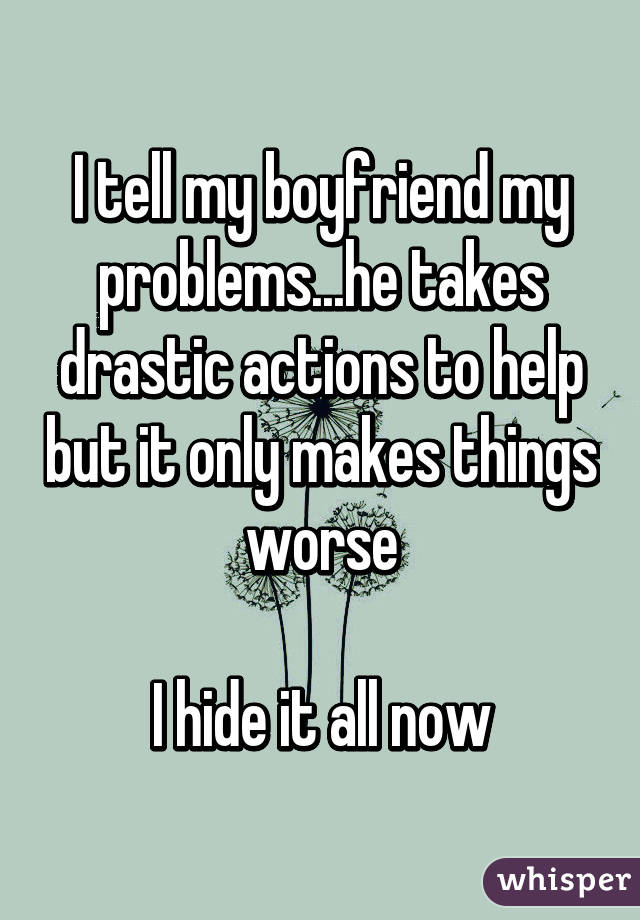 I tell my boyfriend my problems...he takes drastic actions to help but it only makes things worse

I hide it all now