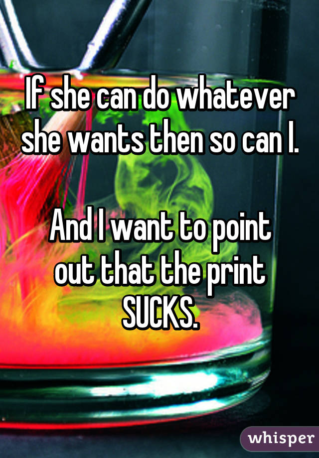 If she can do whatever she wants then so can I. 
And I want to point out that the print SUCKS.
