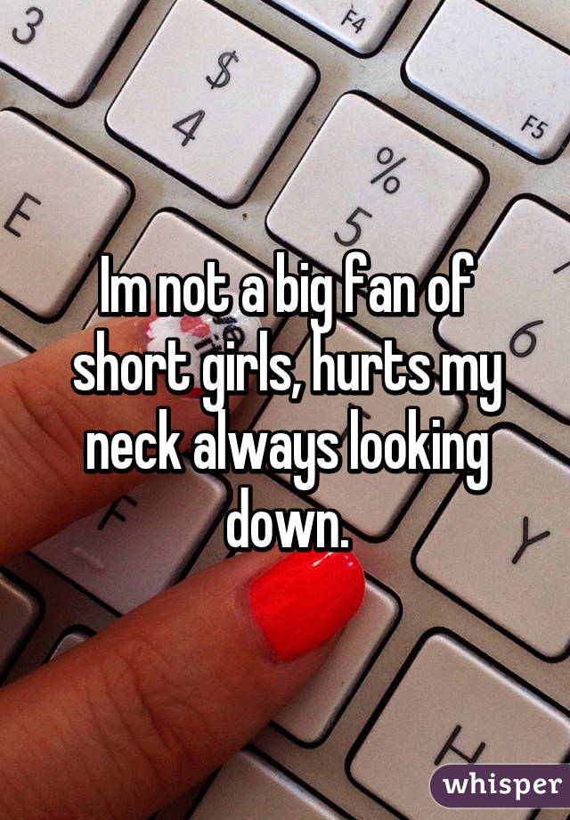 Im not a big fan of short girls, hurts my neck always looking down.