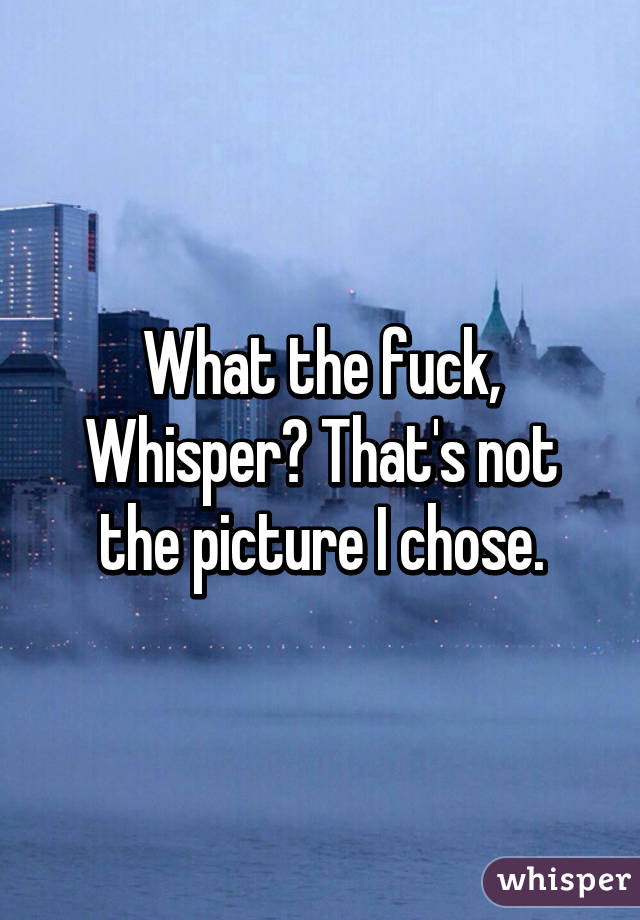 What the fuck, Whisper? That's not the picture I chose.