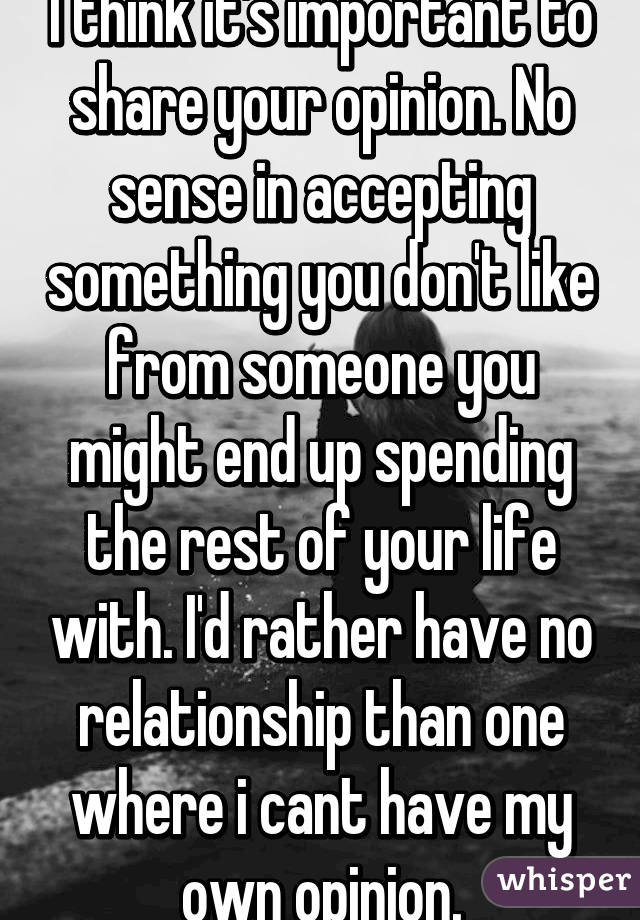 I think it's important to share your opinion. No sense in accepting something you don't like from someone you might end up spending the rest of your life with. I'd rather have no relationship than one where i cant have my own opinion.