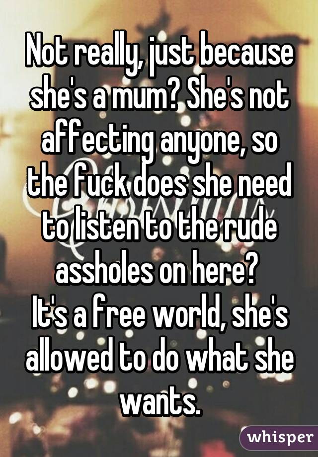 Not really, just because she's a mum? She's not affecting anyone, so the fuck does she need to listen to the rude assholes on here? 
It's a free world, she's allowed to do what she wants.