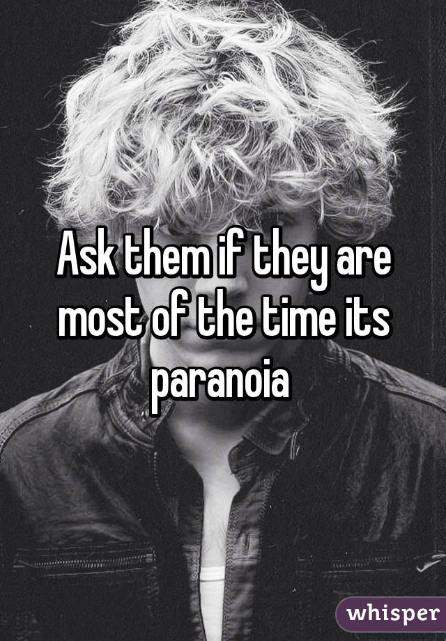 Ask them if they are most of the time its paranoia 