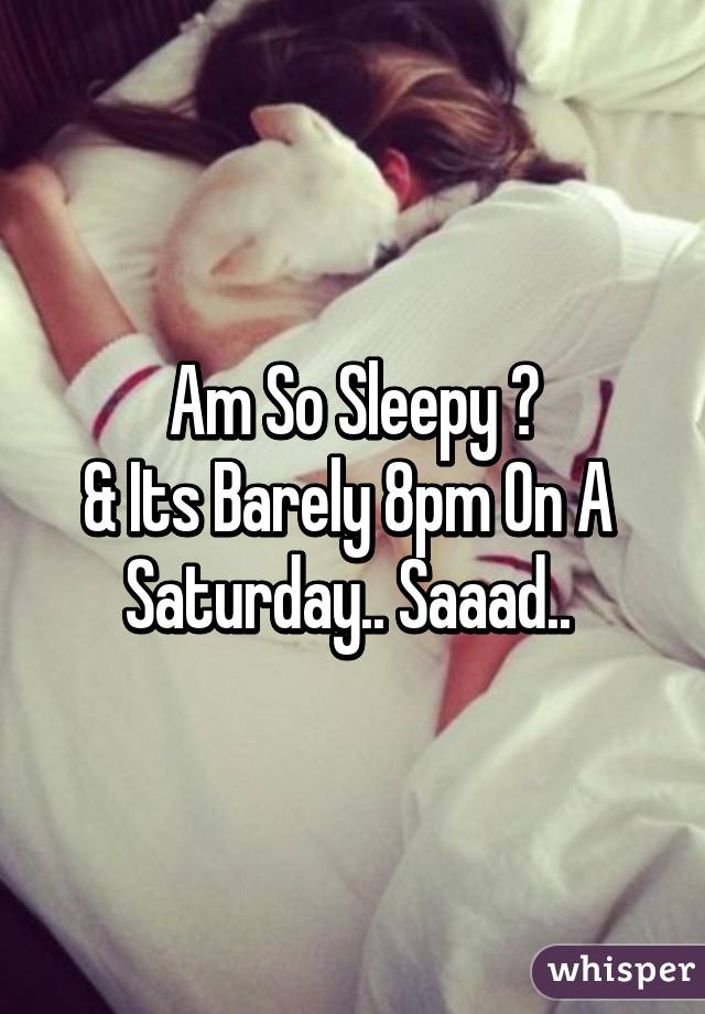 Am So Sleepy 😴
& Its Barely 8pm On A 
Saturday.. Saaad.. 