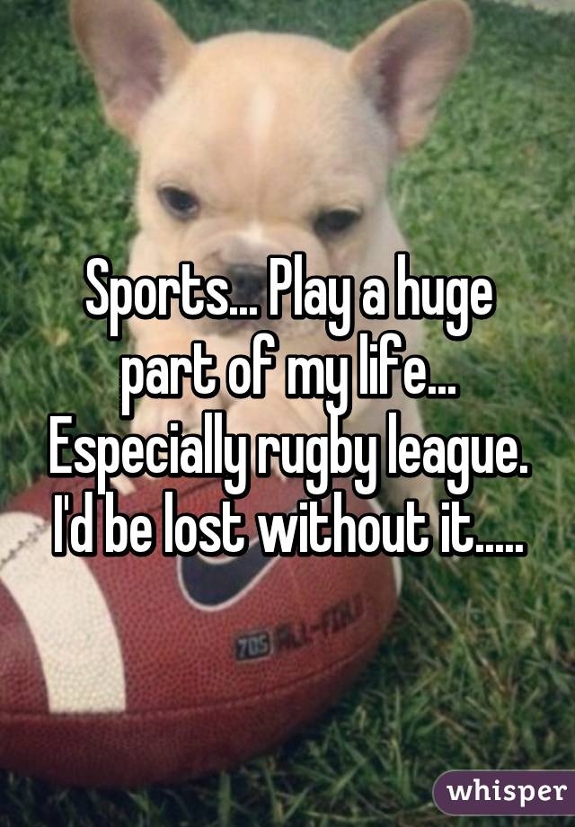 Sports... Play a huge part of my life... Especially rugby league. I'd be lost without it.....