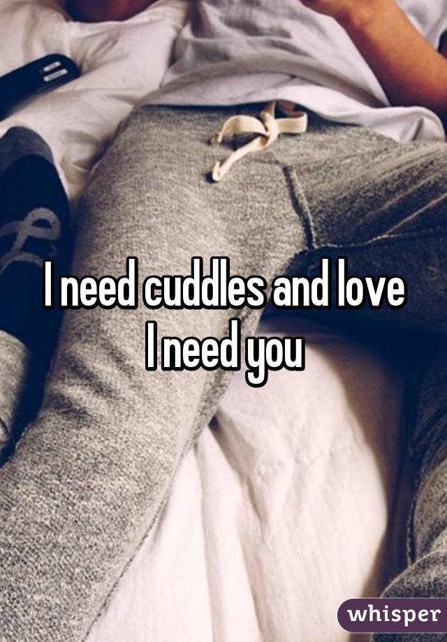 I need cuddles and love
I need you