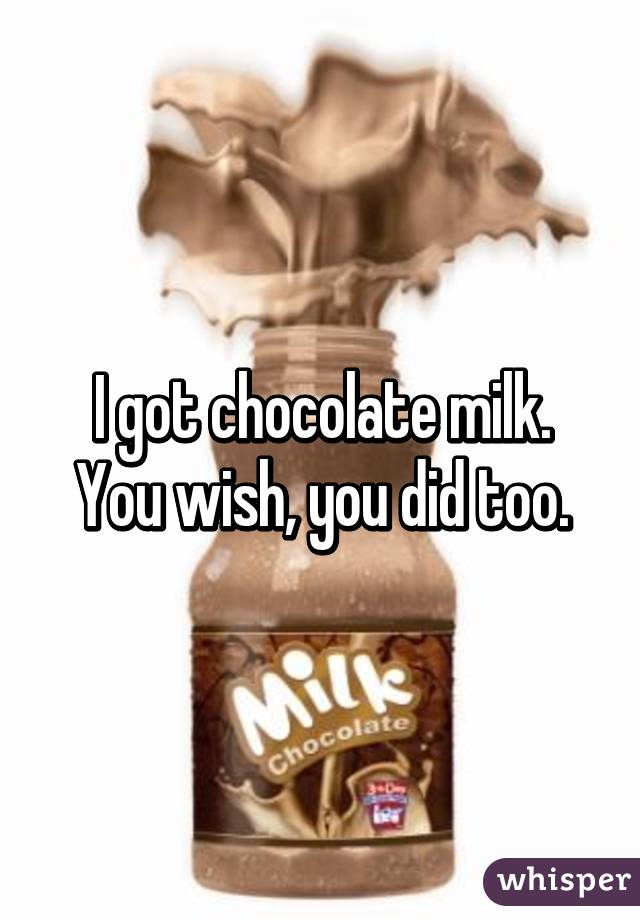 I got chocolate milk.
You wish, you did too.