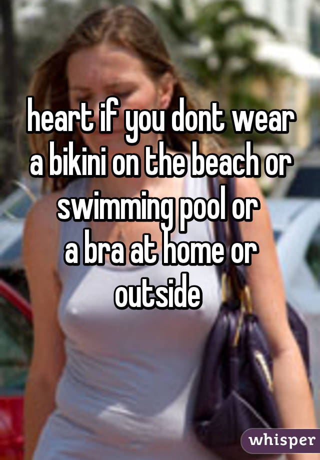 heart if you dont wear a bikini on the beach or swimming pool or 
a bra at home or outside 
