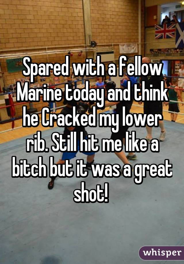 Spared with a fellow Marine today and think he Cracked my lower rib. Still hit me like a bitch but it was a great shot! 