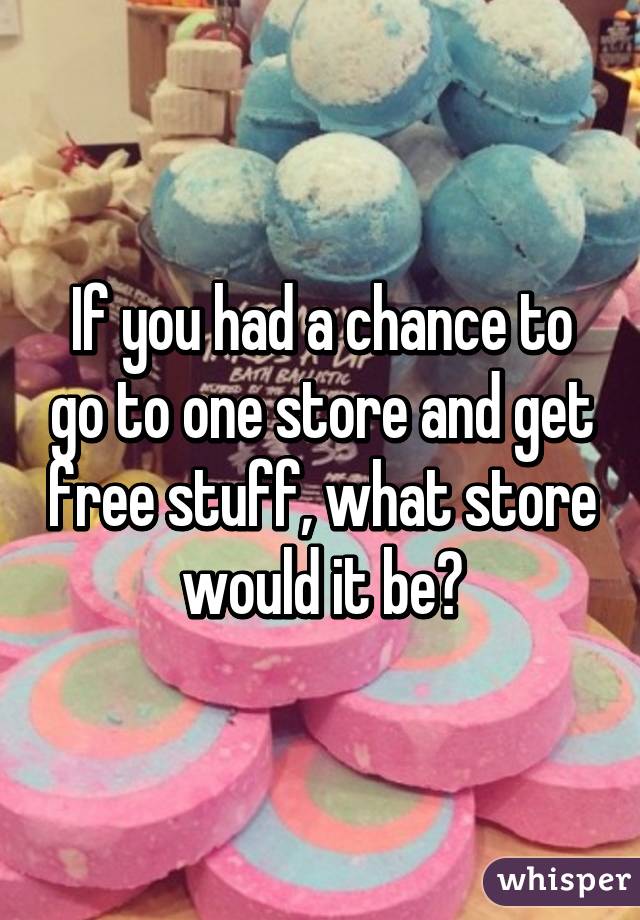 If you had a chance to go to one store and get free stuff, what store would it be?