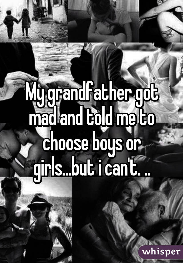 My grandfather got mad and told me to choose boys or girls...but i can't. ..