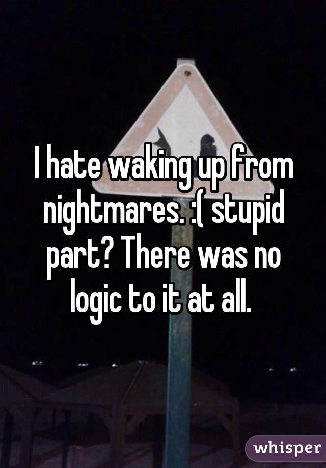 I hate waking up from nightmares. :( stupid part? There was no logic to it at all. 