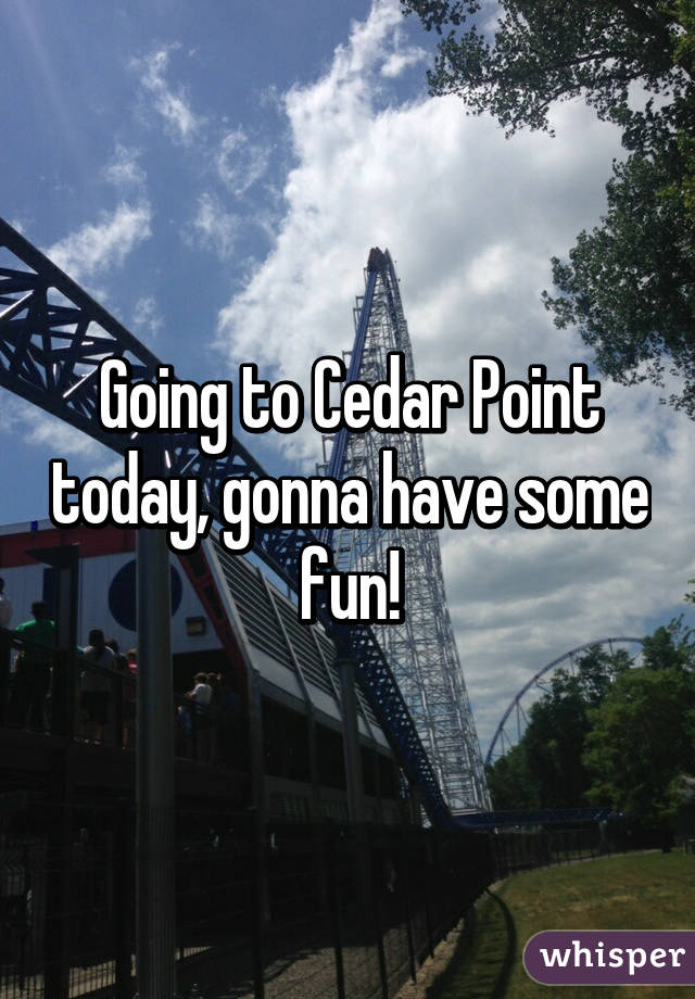 Going to Cedar Point today, gonna have some fun!