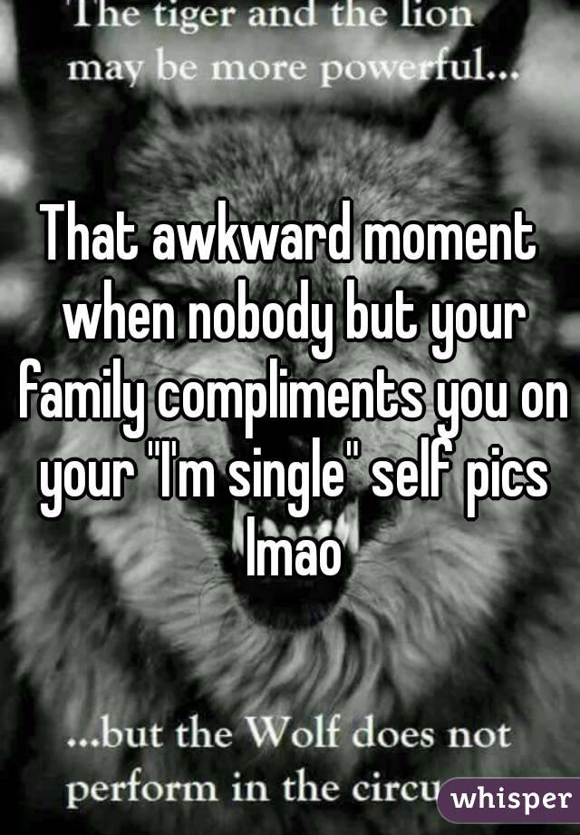 That awkward moment when nobody but your family compliments you on your "I'm single" self pics lmao