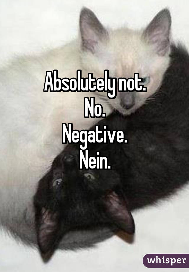 Absolutely not.
No.
Negative.
Nein.
