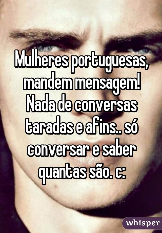 Mulheres portuguesas, mandem mensagem!
Nada de conversas taradas e afins.. só conversar e saber quantas são. c: