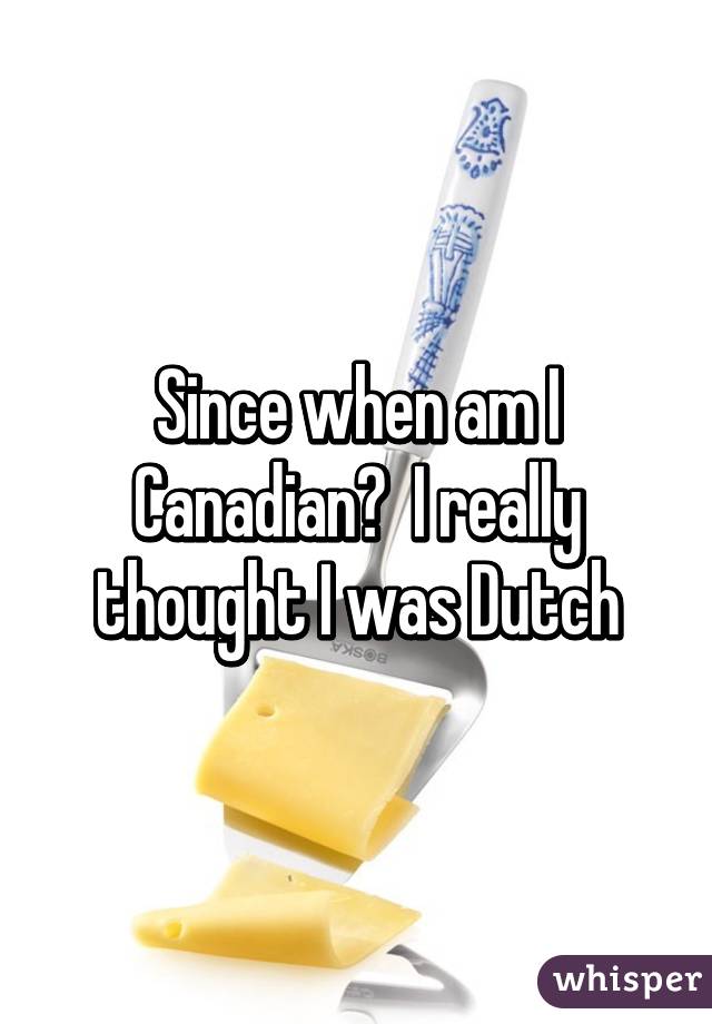 Since when am I Canadian?  I really thought I was Dutch