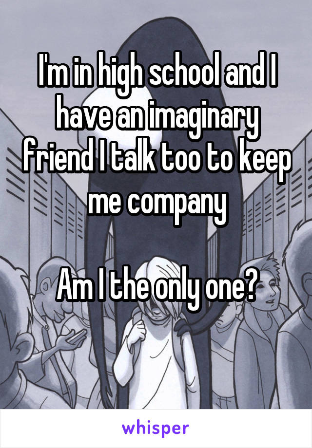 I'm in high school and I have an imaginary friend I talk too to keep me company

Am I the only one?


