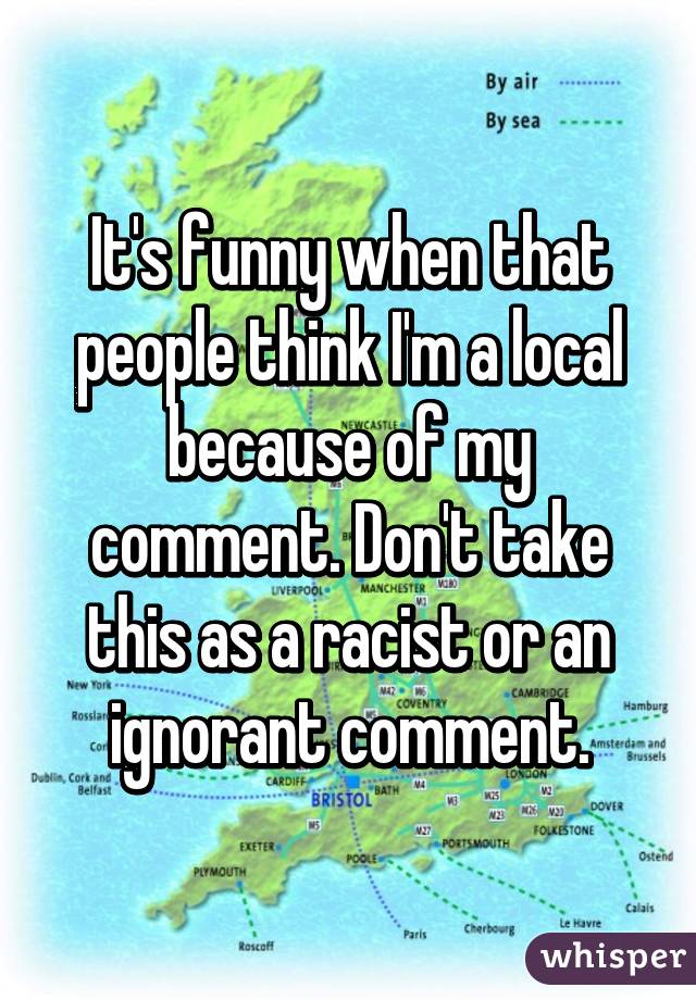 It's funny when that people think I'm a local because of my comment. Don't take this as a racist or an ignorant comment.