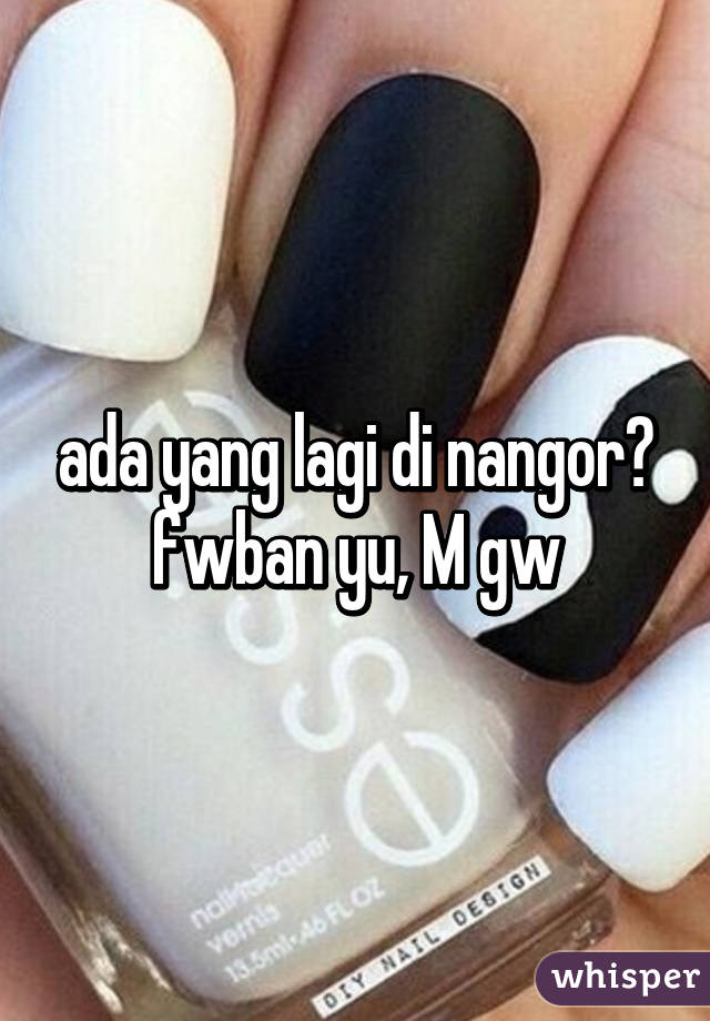 ada yang lagi di nangor?
fwban yu, M gw