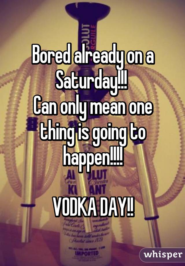 Bored already on a Saturday!!! 
Can only mean one thing is going to happen!!!!

VODKA DAY!!