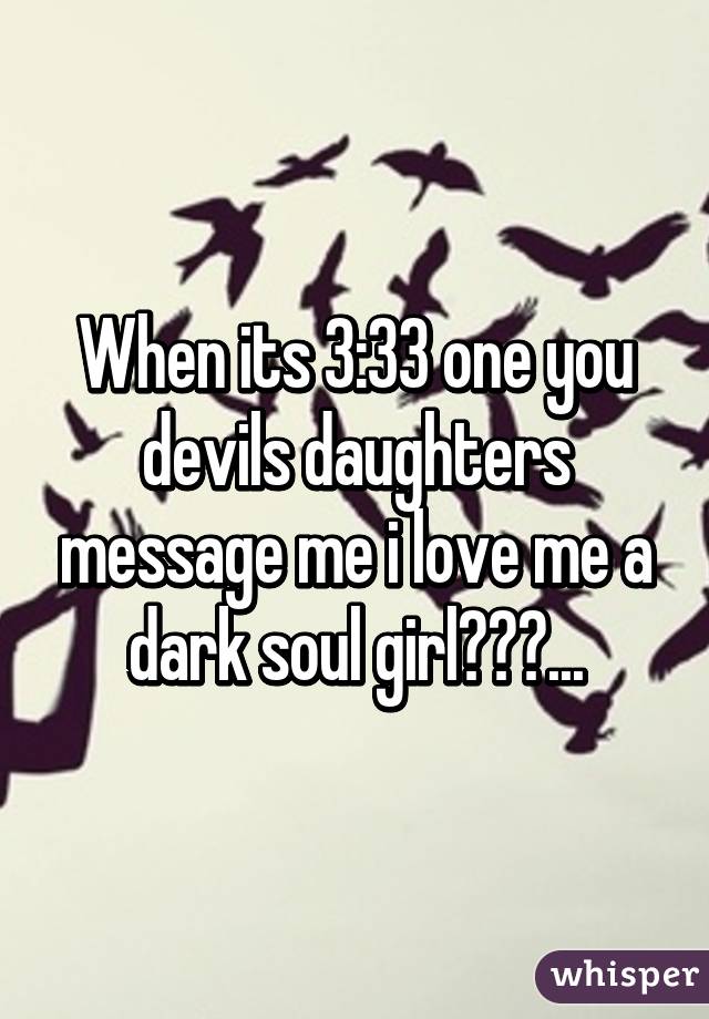 When its 3:33 one you devils daughters message me i love me a dark soul girl😈💔💀...