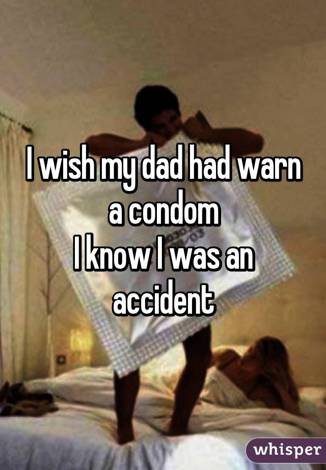 I wish my dad had warn a condom
I know I was an accident