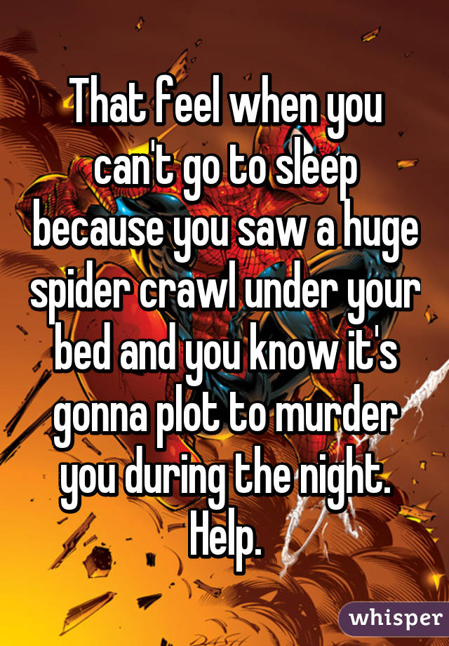 That feel when you can't go to sleep because you saw a huge spider crawl under your bed and you know it's gonna plot to murder you during the night. Help.