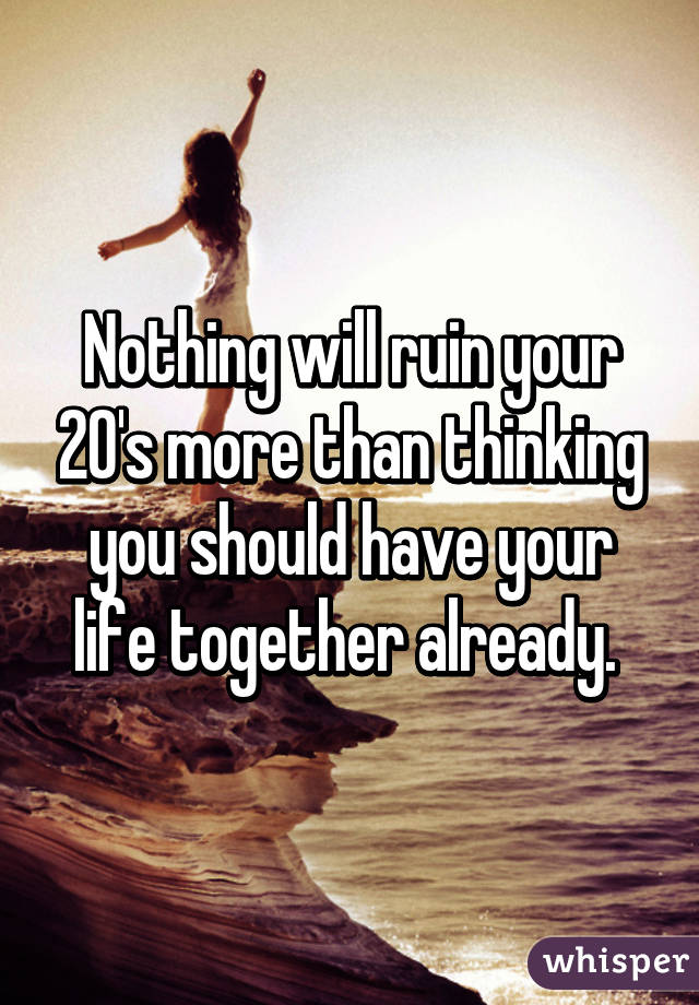 Nothing will ruin your 20's more than thinking you should have your life together already. 