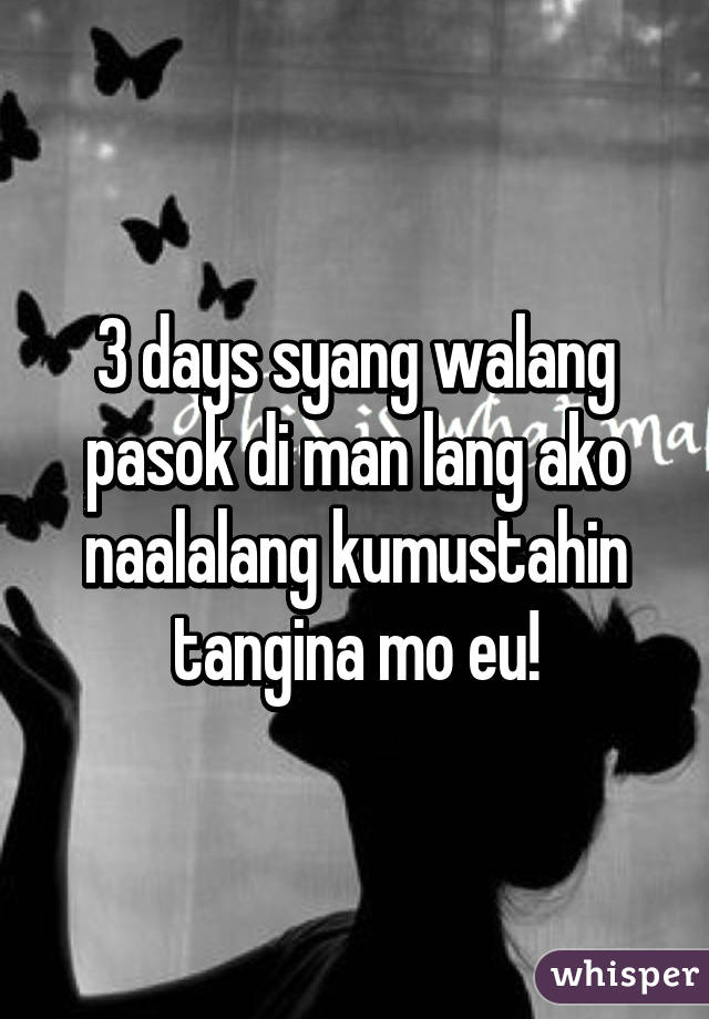 3 days syang walang pasok di man lang ako naalalang kumustahin tangina mo eu!