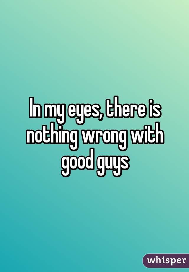 In my eyes, there is nothing wrong with good guys