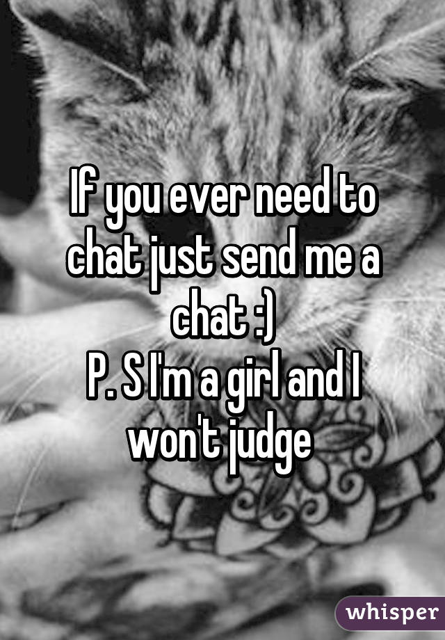 If you ever need to chat just send me a chat :)
P. S I'm a girl and I won't judge 