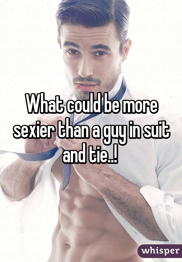 What could be more sexier than a guy in suit and tie..! 