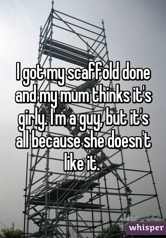 I got my scaffold done and my mum thinks it's girly. I'm a guy, but it's all because she doesn't like it. 