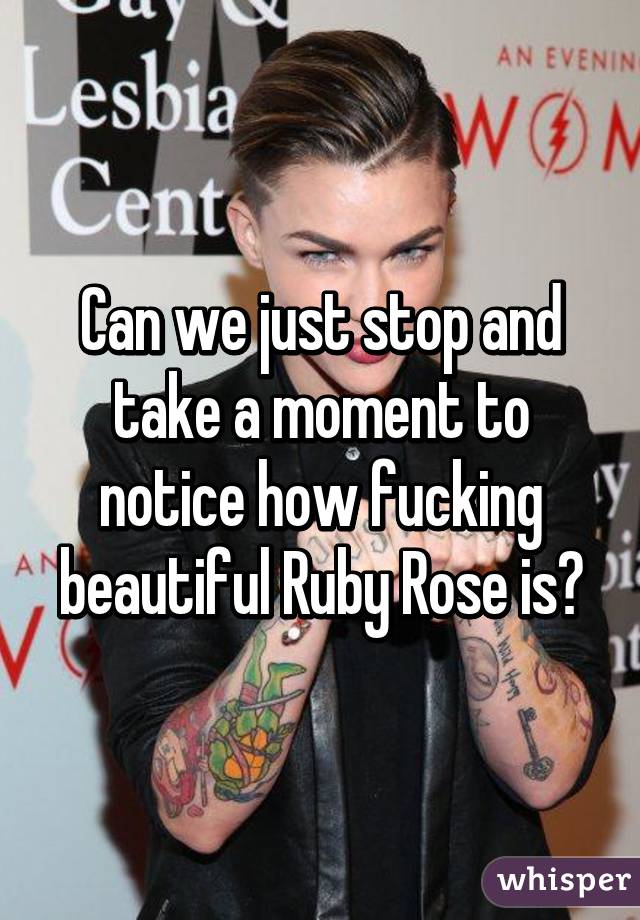 Can we just stop and take a moment to notice how fucking beautiful Ruby Rose is?