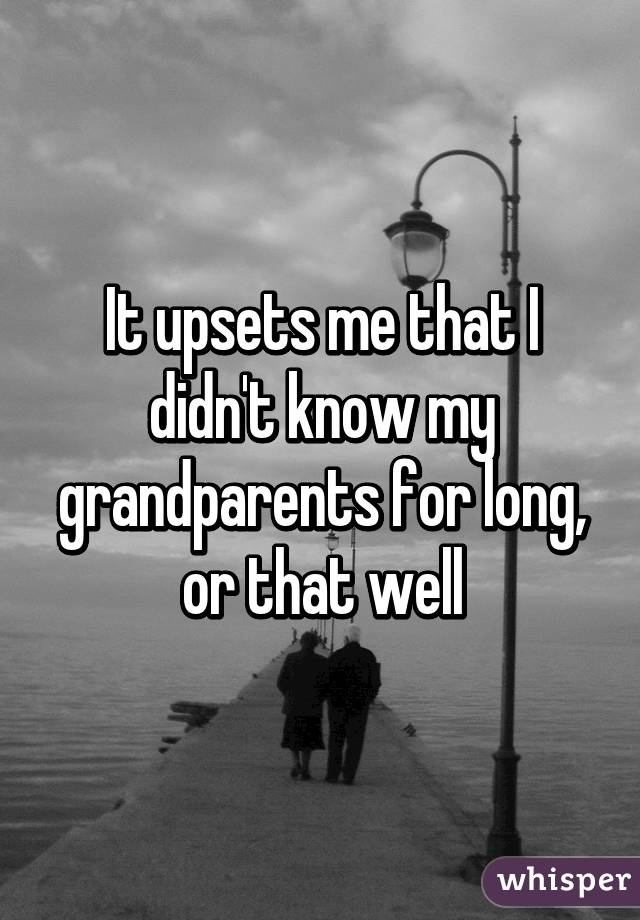 It upsets me that I didn't know my grandparents for long, or that well