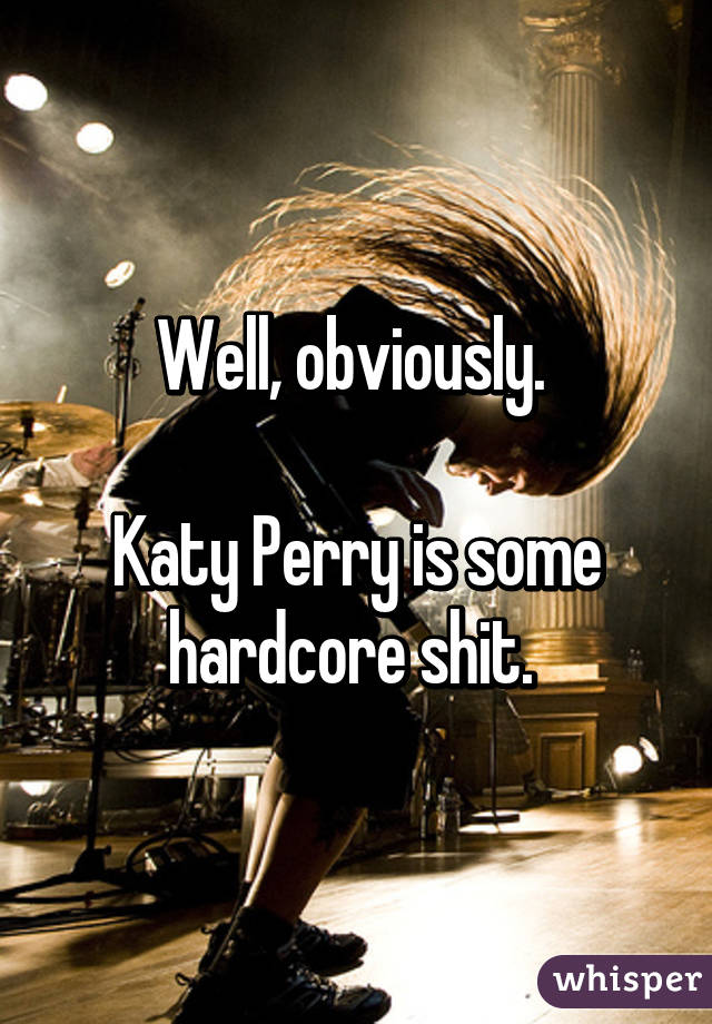 Well, obviously. 

Katy Perry is some hardcore shit. 