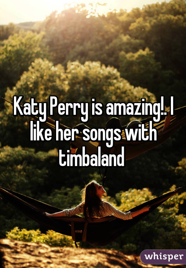 Katy Perry is amazing!. I like her songs with timbaland 