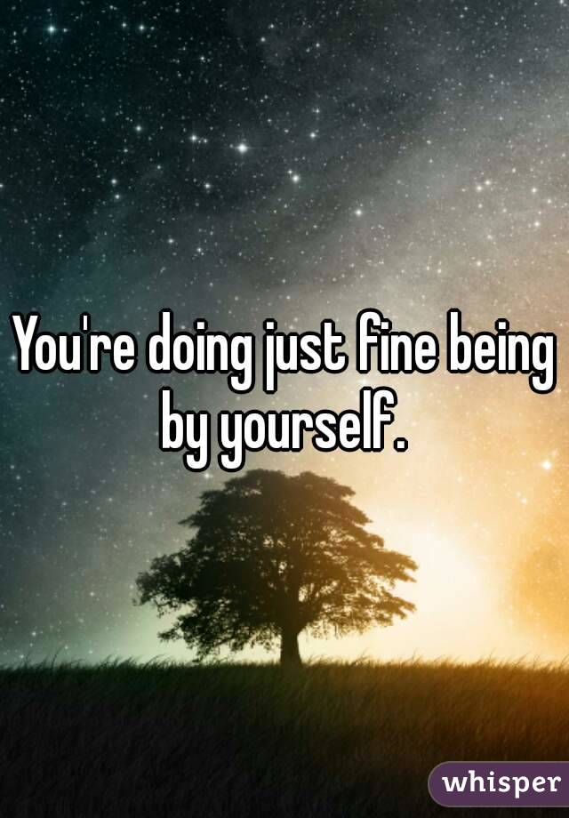 You're doing just fine being by yourself. 