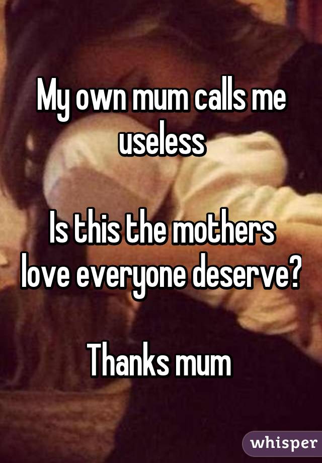 My own mum calls me useless

Is this the mothers love everyone deserve?

Thanks mum 