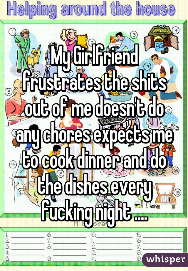 My Girlfriend frustrates the shits out of me doesn't do any chores expects me to cook dinner and do the dishes every fucking night ....