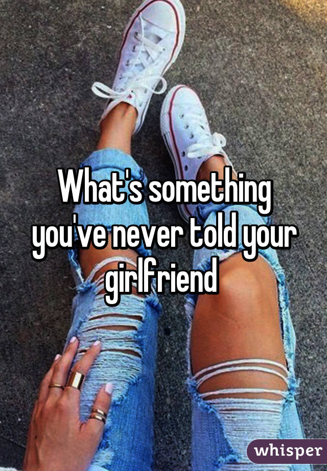 What's something you've never told your girlfriend 